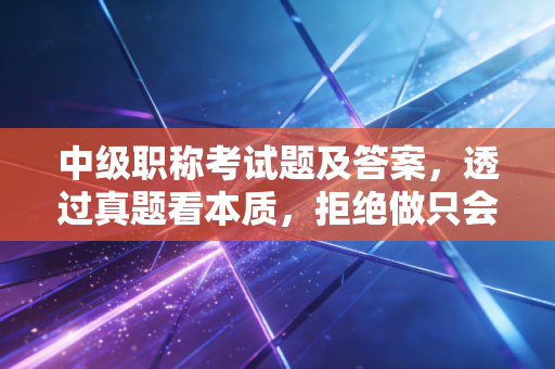 中级职称考试题及答案，透过真题看本质，拒绝做只会刷题的搬运工
