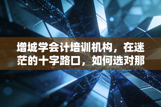 增城学会计培训机构，在迷茫的十字路口，如何选对那条通往财务自由的路？
