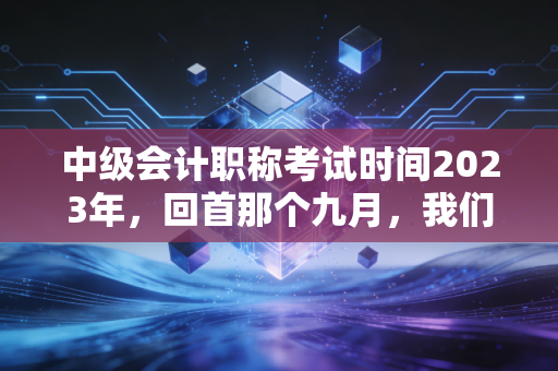 中级会计职称考试时间2023年，回首那个九月，我们究竟为了什么而战？