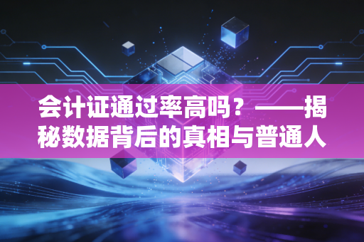 会计证通过率高吗？——揭秘数据背后的真相与普通人的上岸逻辑