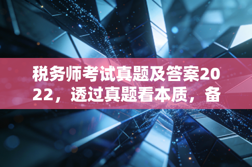 税务师考试真题及答案2022,透过真题看本质,备考路上的避坑指南