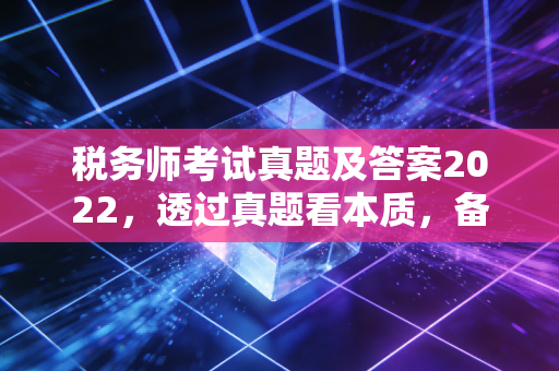 税务师考试真题及答案2022，透过真题看本质，备考路上的避坑指南