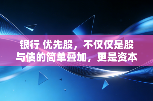 银行 优先股，不仅仅是股与债的简单叠加，更是资本市场的顶级博弈