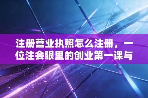 注册营业执照怎么注册，一位注会眼里的创业第一课与避坑实录