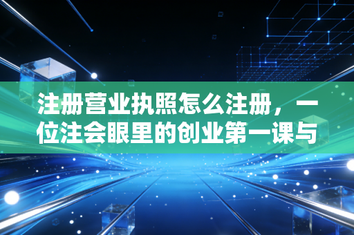 注册营业执照怎么注册，一位注会眼里的创业第一课与避坑实录