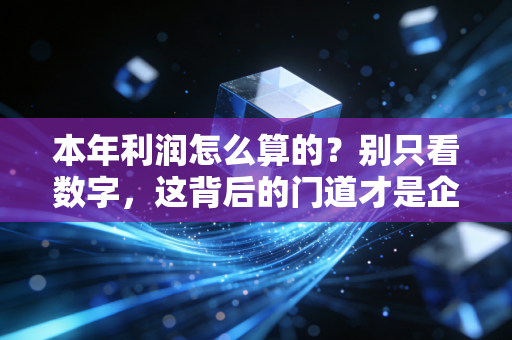 本年利润怎么算的？别只看数字，这背后的门道才是企业生存的真相