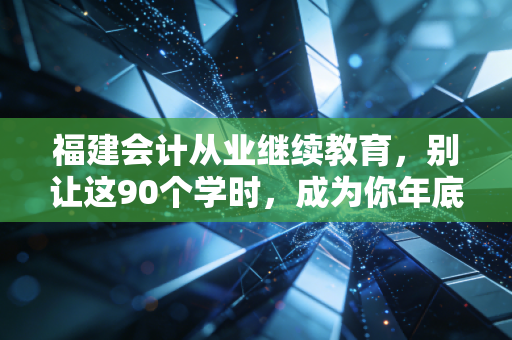 福建会计从业继续教育，别让这90个学时，成为你年底的惊魂时刻