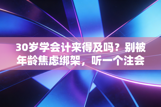 30岁学会计来得及吗?别被年龄焦虑绑架,听一个注会老兵的大实话