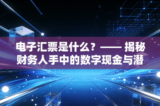 电子汇票是什么？—— 揭秘财务人手中的数字现金与潜在雷区