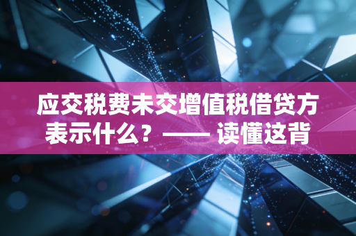 应交税费未交增值税借贷方表示什么？—— 读懂这背后的欠债与预付逻辑