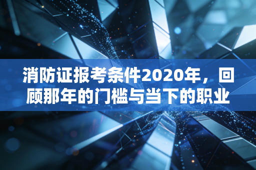 消防证报考条件2020年,回顾那年的门槛与当下的职业思考