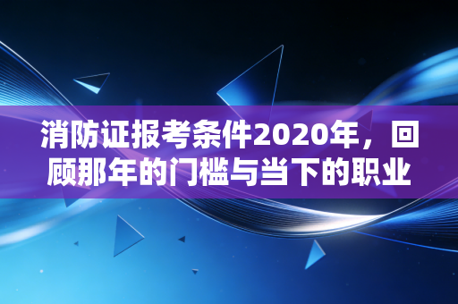 消防证报考条件2020年，回顾那年的门槛与当下的职业思考
