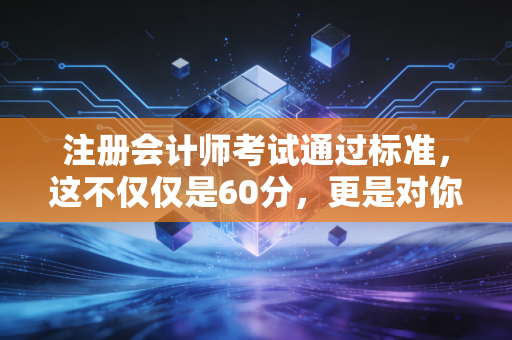 注册会计师考试通过标准，这不仅仅是60分，更是对你职业底线的终极考验