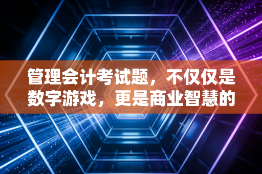管理会计考试题，不仅仅是数字游戏，更是商业智慧的试金石