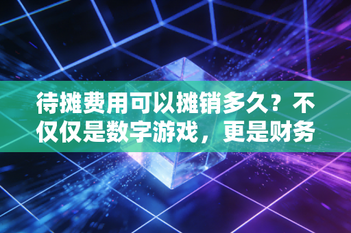 待摊费用可以摊销多久？不仅仅是数字游戏，更是财务智慧的体现