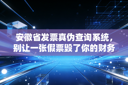 安徽省发票真伪查询系统,别让一张假票毁了你的财务人生