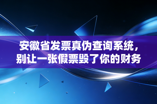 安徽省发票真伪查询系统，别让一张假票毁了你的财务人生