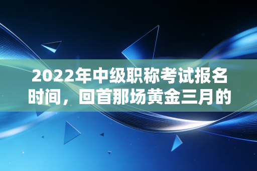 2022年中级职称考试报名时间,回首那场黄金三月的抉择与会计人的进阶焦虑