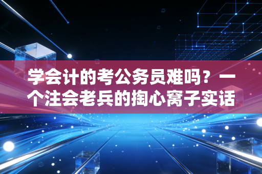 学会计的考公务员难吗？一个注会老兵的掏心窝子实话