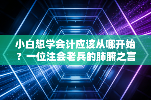 小白想学会计应该从哪开始？一位注会老兵的肺腑之言与实操指南