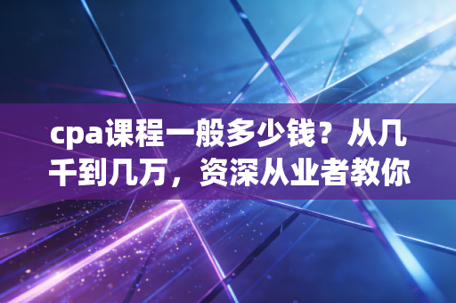 cpa课程一般多少钱？从几千到几万，资深从业者教你如何避坑选课