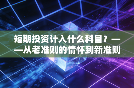 短期投资计入什么科目?——从老准则的情怀到新准则的交易实战全解析