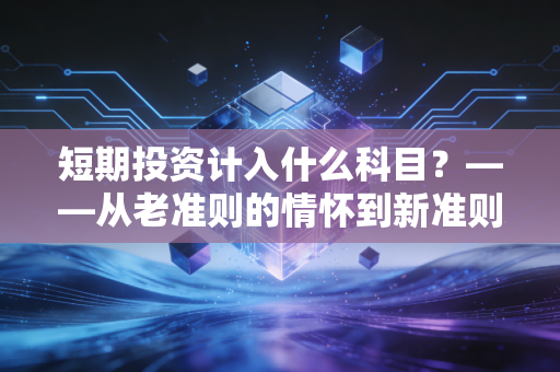 短期投资计入什么科目?——从老准则的情怀到新准则的交易实战全解析