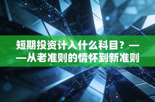 短期投资计入什么科目？——从老准则的情怀到新准则的交易实战全解析