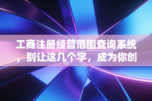 工商注册经营范围查询系统，别让这几个字，成为你创业路上的隐形炸弹