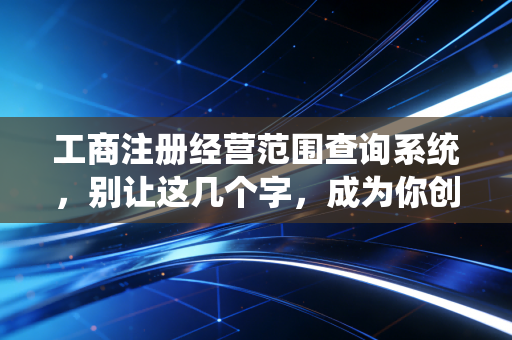 工商注册经营范围查询系统，别让这几个字，成为你创业路上的隐形炸弹
