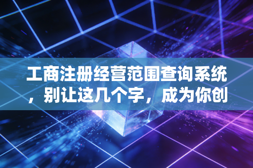 工商注册经营范围查询系统，别让这几个字，成为你创业路上的隐形炸弹