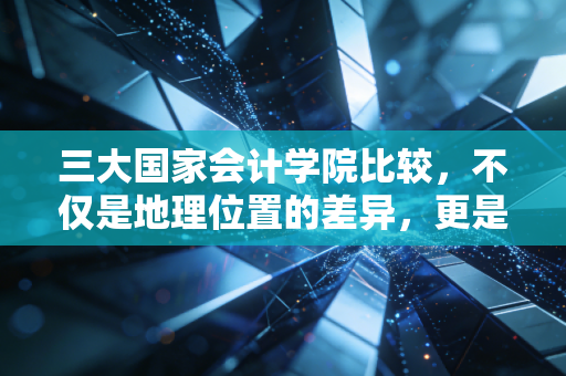 三大国家会计学院比较，不仅是地理位置的差异，更是职业发展的分水岭