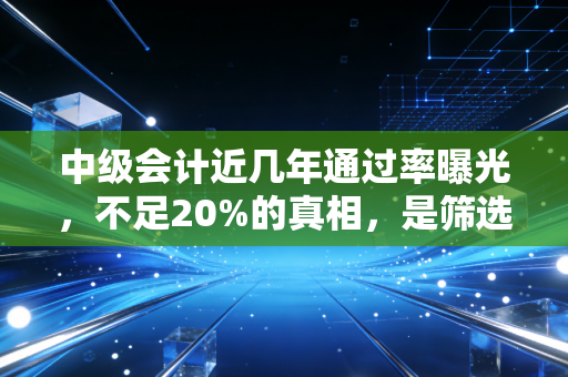 中级会计近几年通过率曝光，不足20%的真相，是筛选还是自我放弃？
