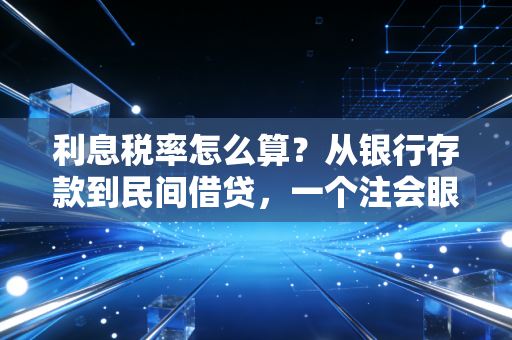 利息税率怎么算？从银行存款到民间借贷，一个注会眼中的财富避税指南
