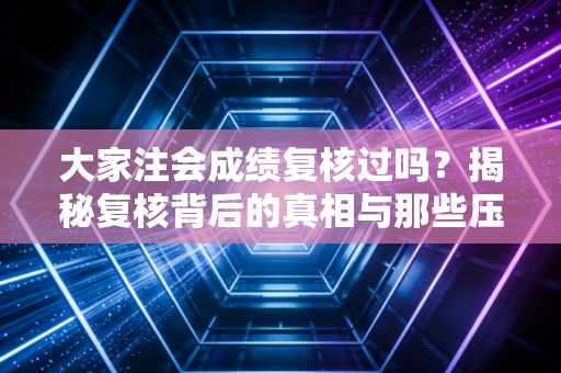 大家注会成绩复核过吗？揭秘复核背后的真相与那些压线考生的心理博弈