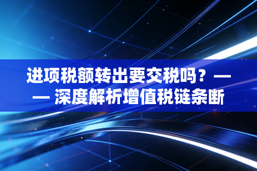 进项税额转出要交税吗？—— 深度解析增值税链条断裂后的补票逻辑