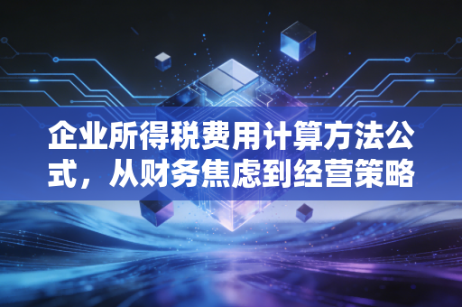 企业所得税费用计算方法公式，从财务焦虑到经营策略的深度解析