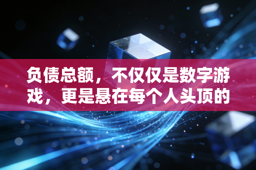 负债总额，不仅仅是数字游戏，更是悬在每个人头顶的达摩克利斯之剑