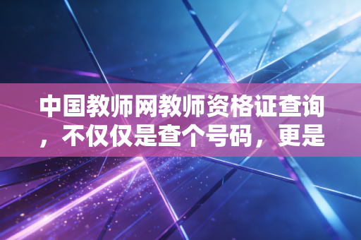 中国教师网教师资格证查询，不仅仅是查个号码，更是对你努力的一次审计