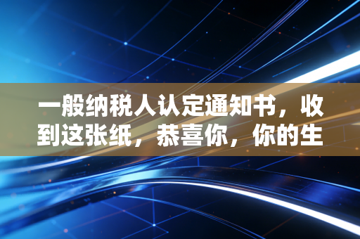一般纳税人认定通知书，收到这张纸，恭喜你，你的生意转正了！