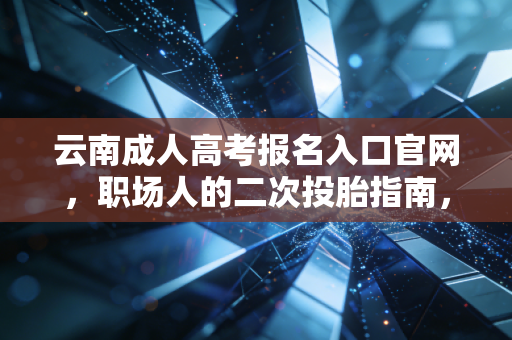 云南成人高考报名入口官网，职场人的二次投胎指南，别让学历成为你的天花板