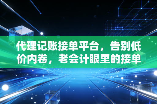 代理记账接单平台，告别低价内卷，老会计眼里的接单新活法