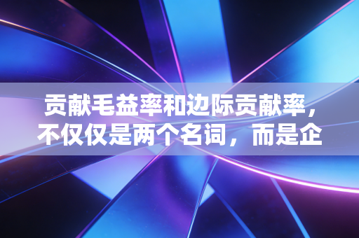 贡献毛益率和边际贡献率，不仅仅是两个名词，而是企业生死存亡的利润罗盘