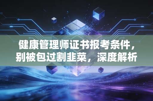 健康管理师证书报考条件，别被包过割韭菜，深度解析入行门槛与职业红利