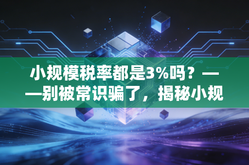 小规模税率都是3%吗？——别被常识骗了，揭秘小规模纳税人背后的税率江湖