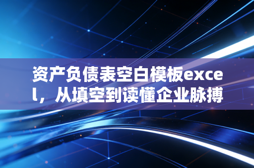 资产负债表空白模板excel，从填空到读懂企业脉搏的财务进阶指南