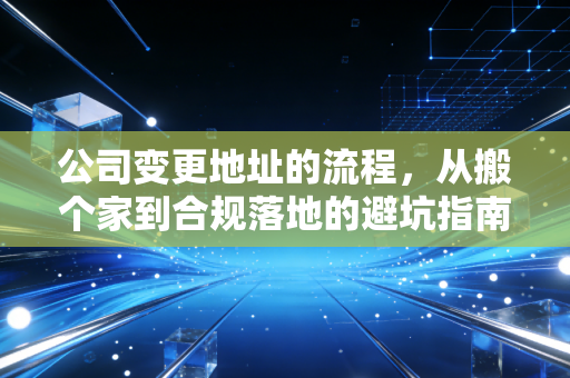 公司变更地址的流程，从搬个家到合规落地的避坑指南