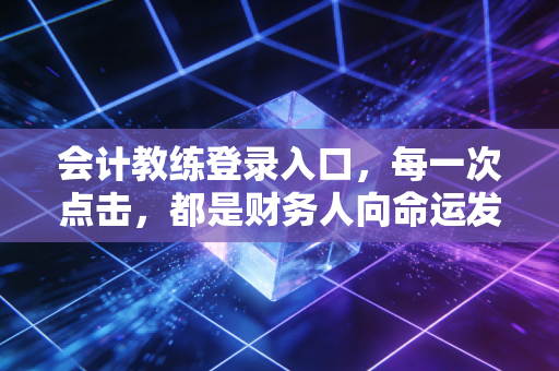 会计教练登录入口，每一次点击，都是财务人向命运发起的冲锋