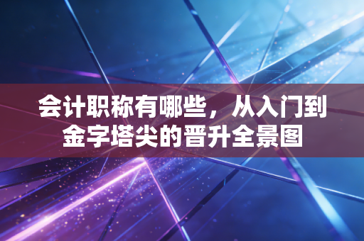 会计职称有哪些，从入门到金字塔尖的晋升全景图