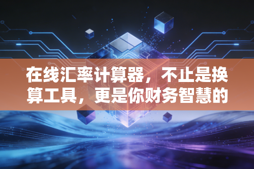 在线汇率计算器，不止是换算工具，更是你财务智慧的试金石